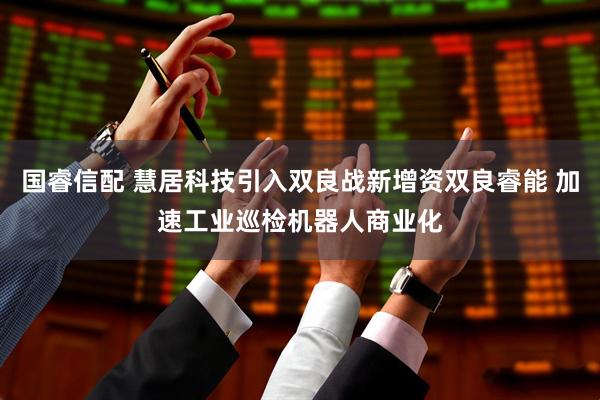 国睿信配 慧居科技引入双良战新增资双良睿能 加速工业巡检机器人商业化
