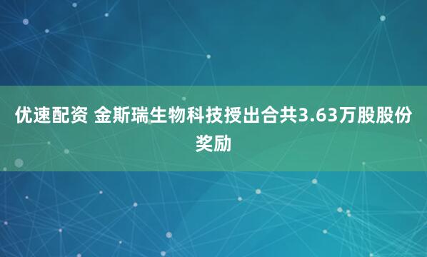 优速配资 金斯瑞生物科技授出合共3.63万股股份奖励