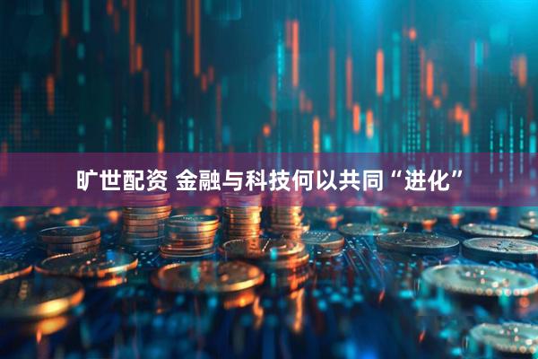 旷世配资 金融与科技何以共同“进化”