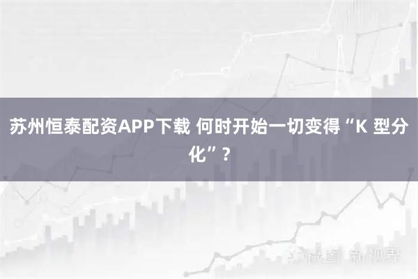 苏州恒泰配资APP下载 何时开始一切变得“K 型分化”？
