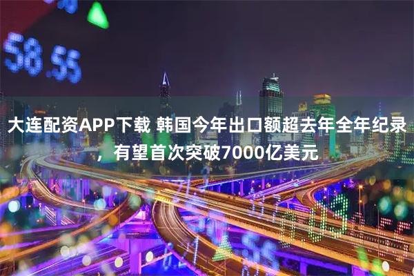 大连配资APP下载 韩国今年出口额超去年全年纪录，有望首次突破7000亿美元