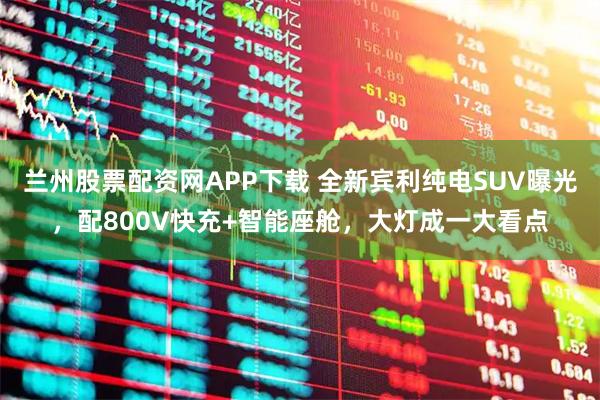 兰州股票配资网APP下载 全新宾利纯电SUV曝光，配800V快充+智能座舱，大灯成一大看点