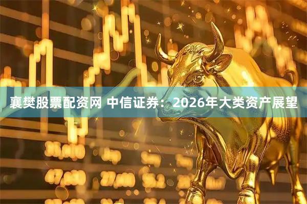 襄樊股票配资网 中信证券：2026年大类资产展望