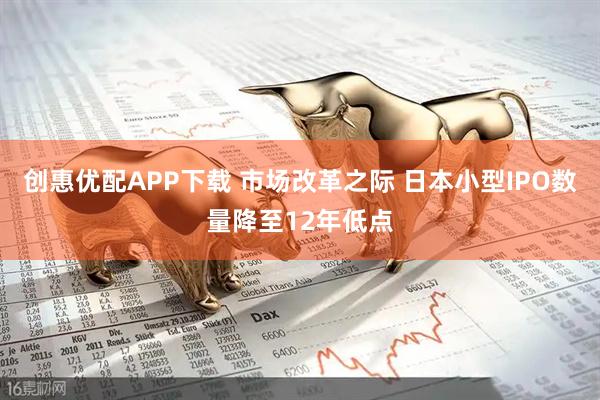 创惠优配APP下载 市场改革之际 日本小型IPO数量降至12年低点