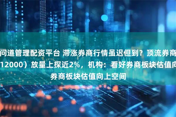 问道管理配资平台 滞涨券商行情虽迟但到？顶流券商ETF（512000）放量上探近2%，机构：看好券商板块估值向上空间