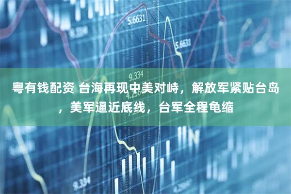 粤有钱配资 台海再现中美对峙，解放军紧贴台岛，美军逼近底线，台军全程龟缩