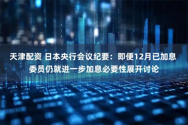 天津配资 日本央行会议纪要：即便12月已加息 委员仍就进一步加息必要性展开讨论