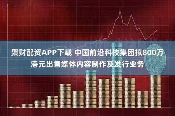 聚财配资APP下载 中国前沿科技集团拟800万港元出售媒体内容制作及发行业务