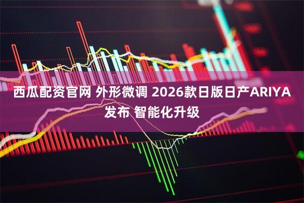 西瓜配资官网 外形微调 2026款日版日产ARIYA发布 智能化升级