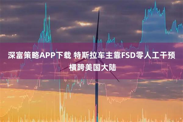 深富策略APP下载 特斯拉车主靠FSD零人工干预 横跨美国大陆