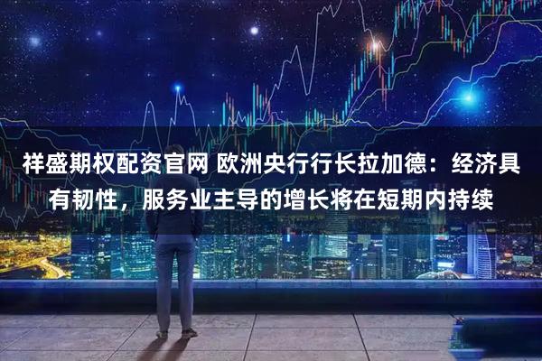 祥盛期权配资官网 欧洲央行行长拉加德：经济具有韧性，服务业主导的增长将在短期内持续