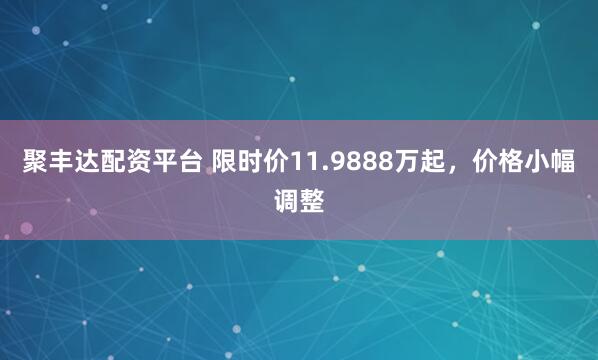 聚丰达配资平台 限时价11.9888万起，价格小幅调整