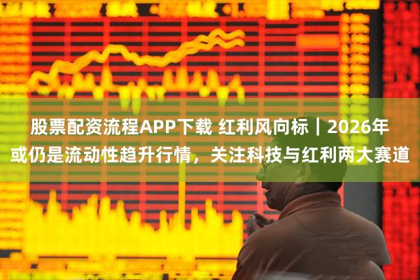 股票配资流程APP下载 红利风向标｜2026年或仍是流动性趋升行情，关注科技与红利两大赛道