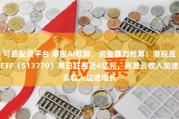 可盈配资平台 港股AI歇脚，资金暴力抢筹！港股互联网ETF（513770）单日狂揽近4亿元，阿里云收入加速增长